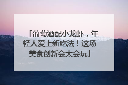 葡萄酒配小龙虾，年轻人爱上新吃法！这场美食创新会太会玩