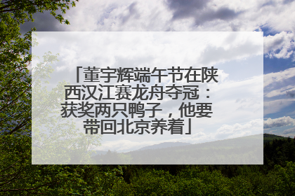 董宇辉端午节在陕西汉江赛龙舟夺冠：获奖两只鸭子，他要带回北京养着