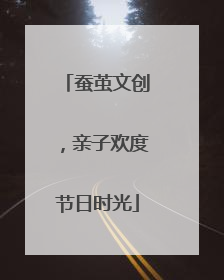 蚕茧文创，亲子欢度节日时光
