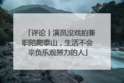 评论丨演员没戏拍兼职陪爬泰山，生活不会辜负乐观努力的人