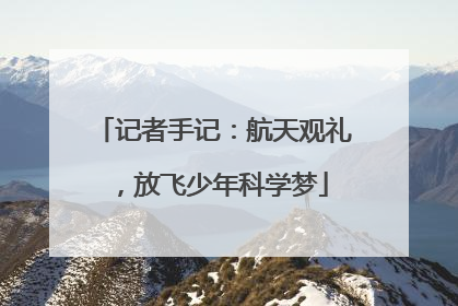 记者手记：航天观礼，放飞少年科学梦