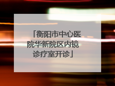 衡阳市中心医院华新院区内镜诊疗室开诊