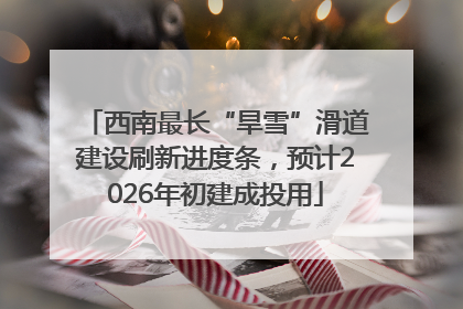 西南最长“旱雪”滑道建设刷新进度条，预计2026年初建成投用