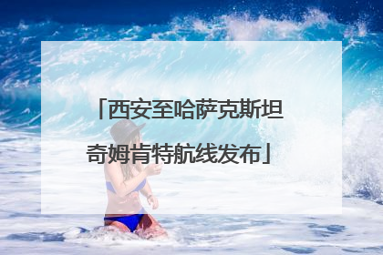 西安至哈萨克斯坦奇姆肯特航线发布