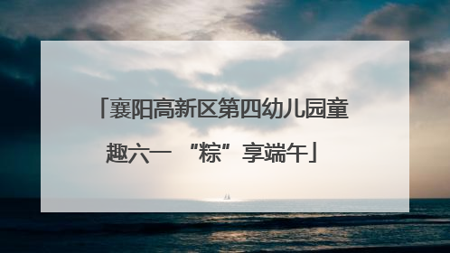 襄阳高新区第四幼儿园童趣六一 “粽”享端午