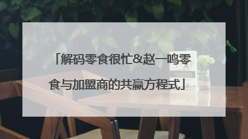 解码零食很忙&赵一鸣零食与加盟商的共赢方程式