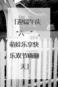 迎端午庆“六一”，萌娃乐享快乐双节嗨翻天