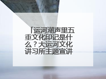 运河潮声里五重文化印记是什么？大运河文化讲习所主题宣讲为市民揭秘