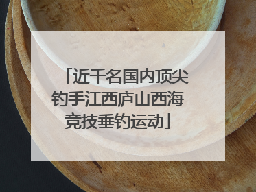 近千名国内顶尖钓手江西庐山西海竞技垂钓运动