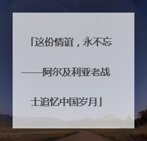 这份情谊，永不忘——阿尔及利亚老战士追忆中国岁月