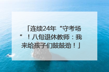 连续24年“守考场”！八旬退休教师：我来给孩子们鼓鼓劲！