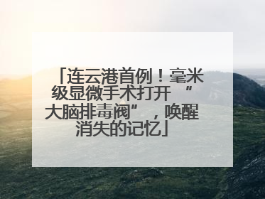 连云港首例！毫米级显微手术打开 “大脑排毒阀”，唤醒消失的记忆