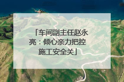 车间副主任赵永亮：倾心亲力把控施工安全关