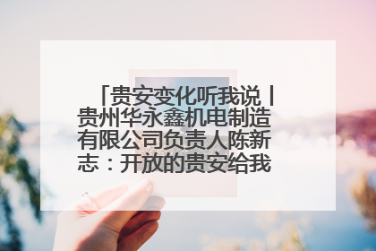 贵安变化听我说丨贵州华永鑫机电制造有限公司负责人陈新志：开放的贵安给我走出去的底气