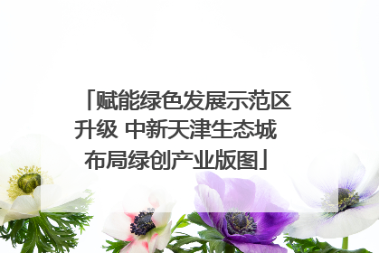 赋能绿色发展示范区升级 中新天津生态城布局绿创产业版图
