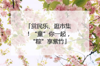 赏民乐、逛市集！“童”你一起，“粽”享紫竹