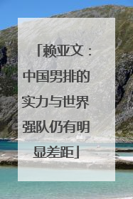 赖亚文：中国男排的实力与世界强队仍有明显差距