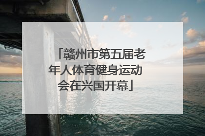 赣州市第五届老年人体育健身运动会在兴国开幕