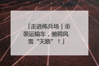 走进练兵场｜重装运输车，驰骋风雪“天路”！