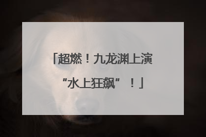 超燃！九龙渊上演“水上狂飙”！