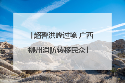 超警洪峰过境 广西柳州消防转移民众