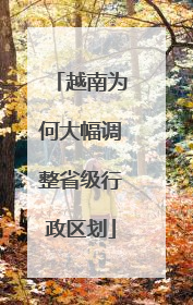 越南为何大幅调整省级行政区划