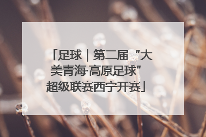 足球｜第二届“大美青海·高原足球”超级联赛西宁开赛