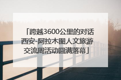 跨越3600公里的对话 西安-阿拉木图人文旅游交流周活动圆满落幕