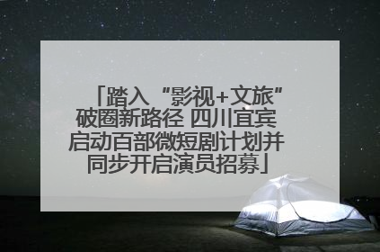 踏入“影视+文旅”破圈新路径 四川宜宾启动百部微短剧计划并同步开启演员招募