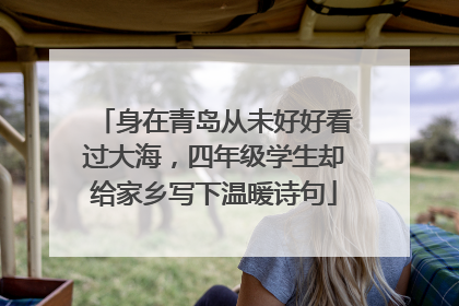 身在青岛从未好好看过大海，四年级学生却给家乡写下温暖诗句