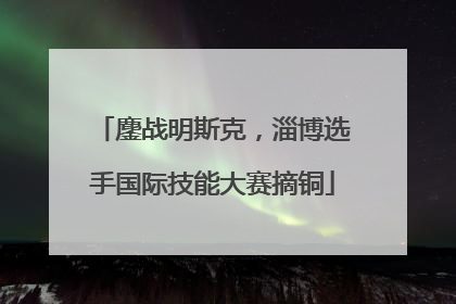 鏖战明斯克，淄博选手国际技能大赛摘铜