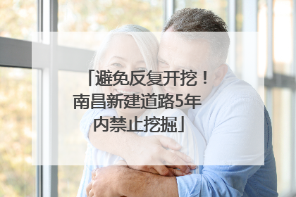 避免反复开挖！南昌新建道路5年内禁止挖掘