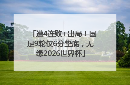 遭4连败+出局！国足9轮仅6分垫底，无缘2026世界杯