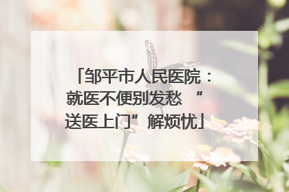 邹平市人民医院：就医不便别发愁 “送医上门”解烦忧