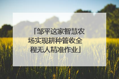 邹平这家智慧农场实现耕种管收全程无人精准作业
