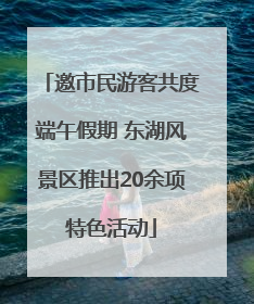 邀市民游客共度端午假期 东湖风景区推出20余项特色活动