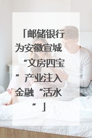 邮储银行为安徽宣城“文房四宝”产业注入金融“活水”