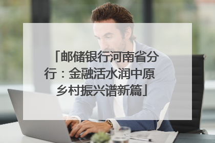 邮储银行河南省分行：金融活水润中原 乡村振兴谱新篇