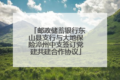 邮政储蓄银行东山县支行与大地保险漳州中支签订党建共建合作协议
