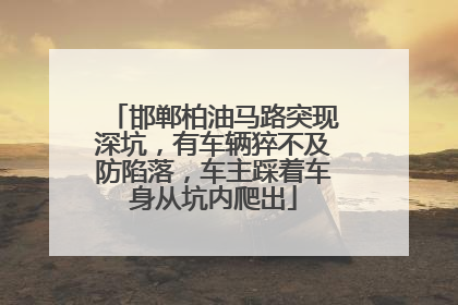 邯郸柏油马路突现深坑，有车辆猝不及防陷落，车主踩着车身从坑内爬出