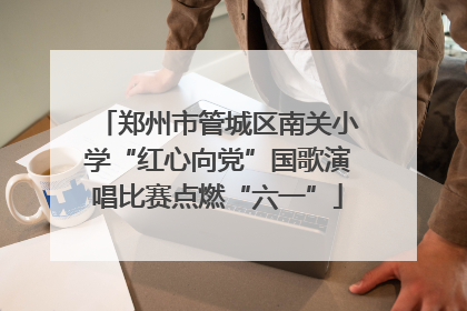 郑州市管城区南关小学“红心向党”国歌演唱比赛点燃“六一”