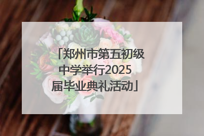 郑州市第五初级中学举行2025届毕业典礼活动