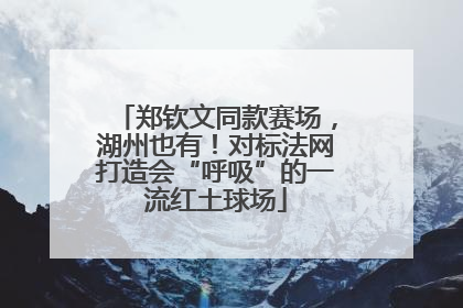 郑钦文同款赛场，湖州也有！对标法网打造会“呼吸”的一流红土球场