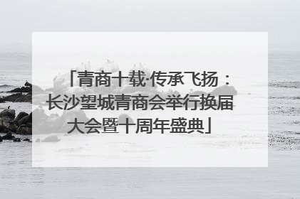 青商十载·传承飞扬：长沙望城青商会举行换届大会暨十周年盛典