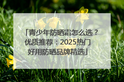 青少年防晒霜怎么选？优质推荐：2025热门好用防晒品牌精选
