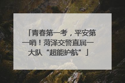 青春第一考，平安第一哨！菏泽交警直属一大队“超能护航”