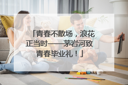 青春不散场，浪花正当时——茅岩河致青春毕业礼！