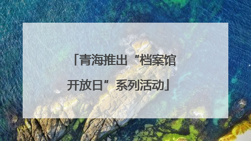 青海推出“档案馆开放日”系列活动
