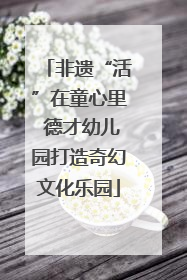 非遗“活”在童心里 德才幼儿园打造奇幻文化乐园