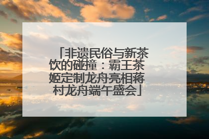 非遗民俗与新茶饮的碰撞：霸王茶姬定制龙舟亮相蒋村龙舟端午盛会